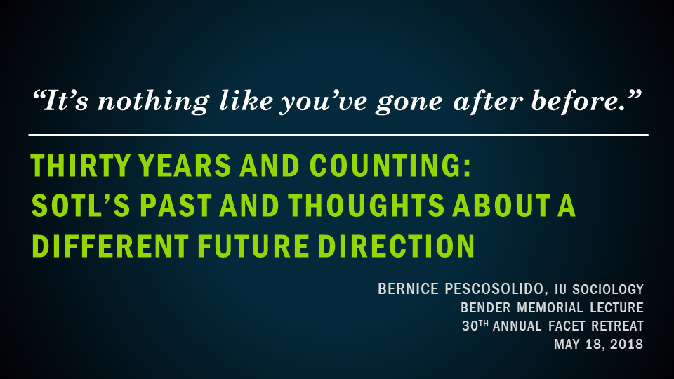 "Its nothing like you've gone after before." Thirty years and counting: SOTL's past and thoughts about a different future direction. Bernice Pescosolido, IU Sociology. 30th Annual FACET Retreat. May 18, 2018.