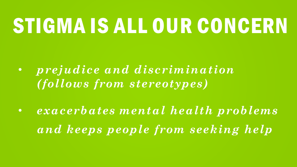 Stigma is All our concern  Prejudice and discrimination (follows from stereotypes) exacerbates mental health problems and keeps people from seeking help  